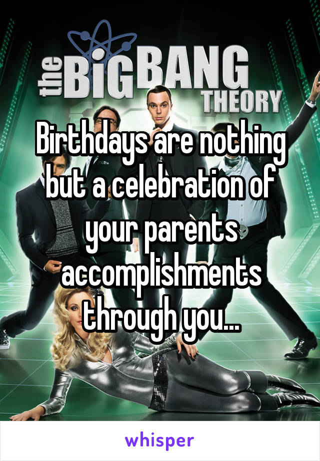 Birthdays are nothing but a celebration of your parents accomplishments through you...