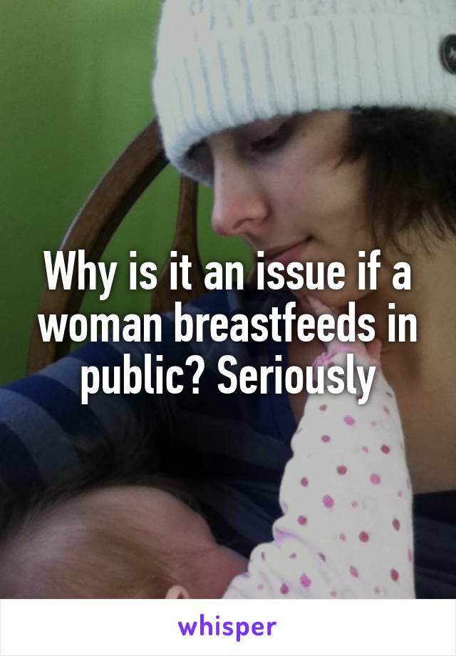 Why is it an issue if a woman breastfeeds in public? Seriously