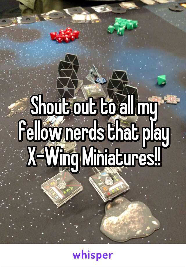 Shout out to all my fellow nerds that play X-Wing Miniatures!!