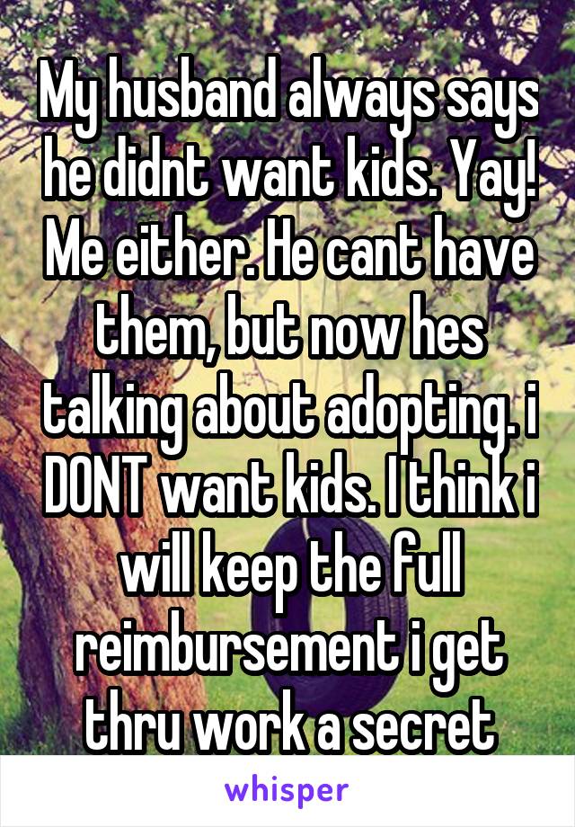 My husband always says he didnt want kids. Yay! Me either. He cant have them, but now hes talking about adopting. i DONT want kids. I think i will keep the full reimbursement i get thru work a secret