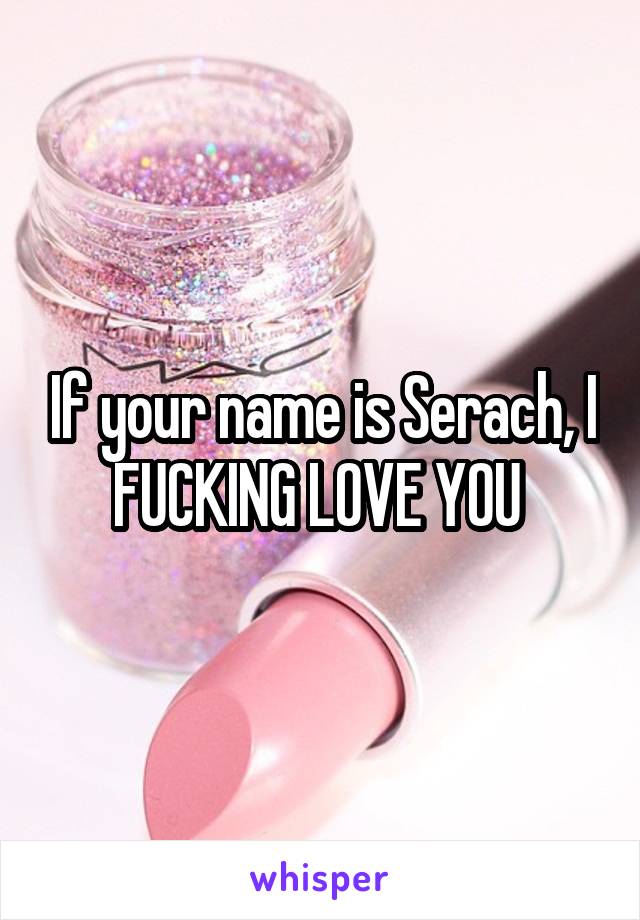 If your name is Serach, I FUCKING LOVE YOU 