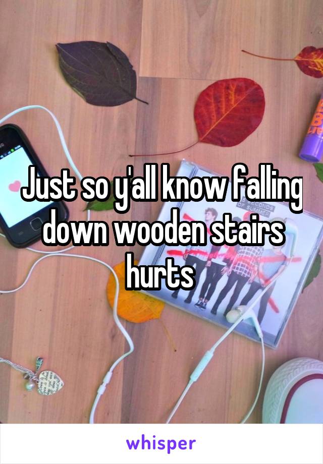 Just so y'all know falling down wooden stairs hurts 