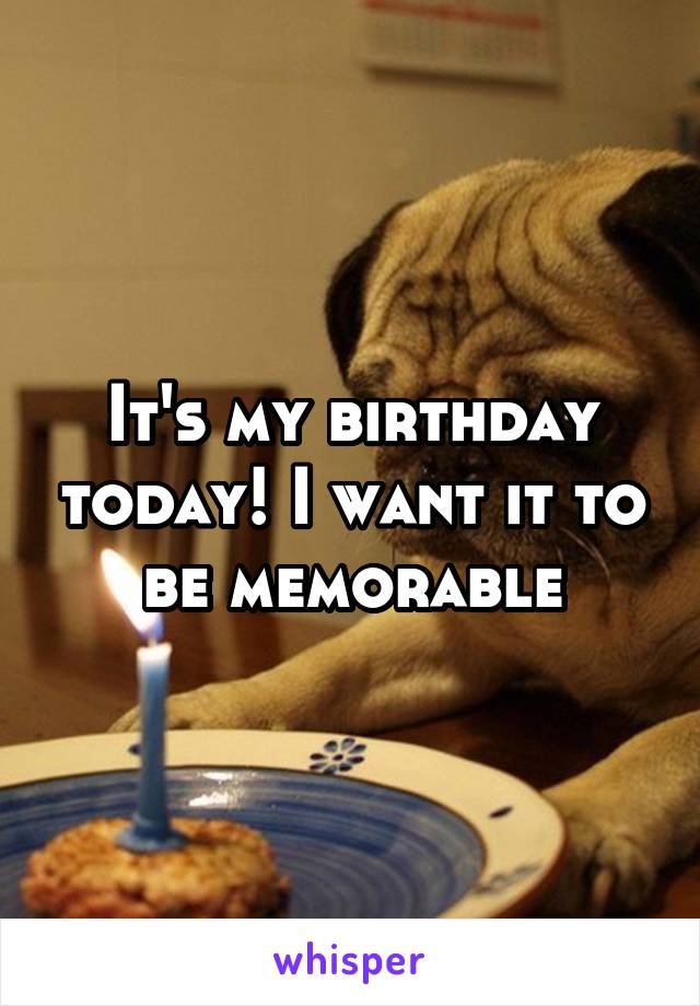 It's my birthday today! I want it to be memorable