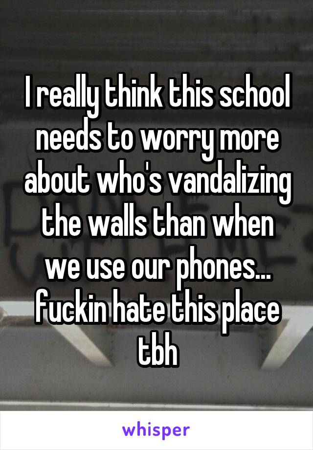 I really think this school needs to worry more about who's vandalizing the walls than when we use our phones... fuckin hate this place tbh