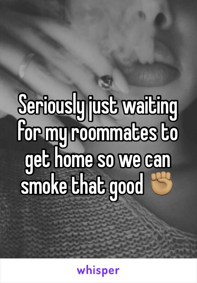 Seriously just waiting for my roommates to get home so we can smoke that good ✊🏽