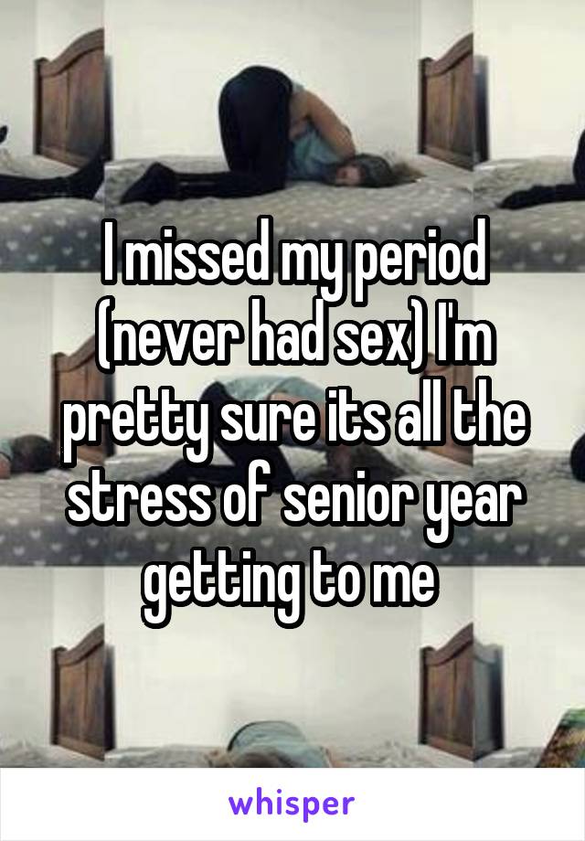 I missed my period (never had sex) I'm pretty sure its all the stress of senior year getting to me 