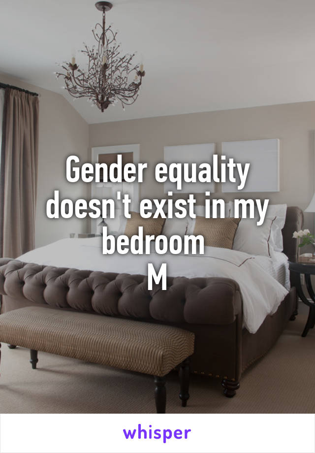 Gender equality doesn't exist in my bedroom 
M