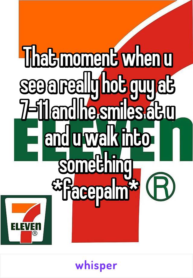 That moment when u see a really hot guy at 7-11 and he smiles at u and u walk into something 
*facepalm* 
