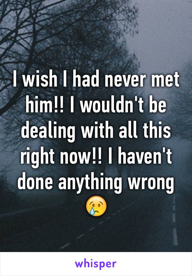 I wish I had never met him!! I wouldn't be dealing with all this right now!! I haven't done anything wrong 😢