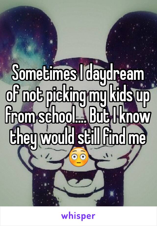 Sometimes I daydream of not picking my kids up from school.... But I know they would still find me 😳