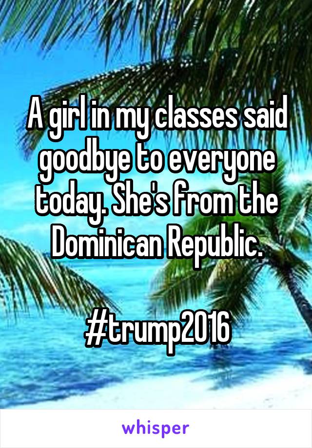 A girl in my classes said
goodbye to everyone today. She's from the Dominican Republic.

#trump2016