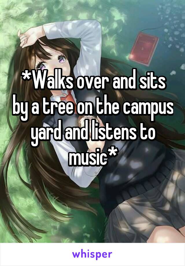 *Walks over and sits by a tree on the campus yard and listens to music*
