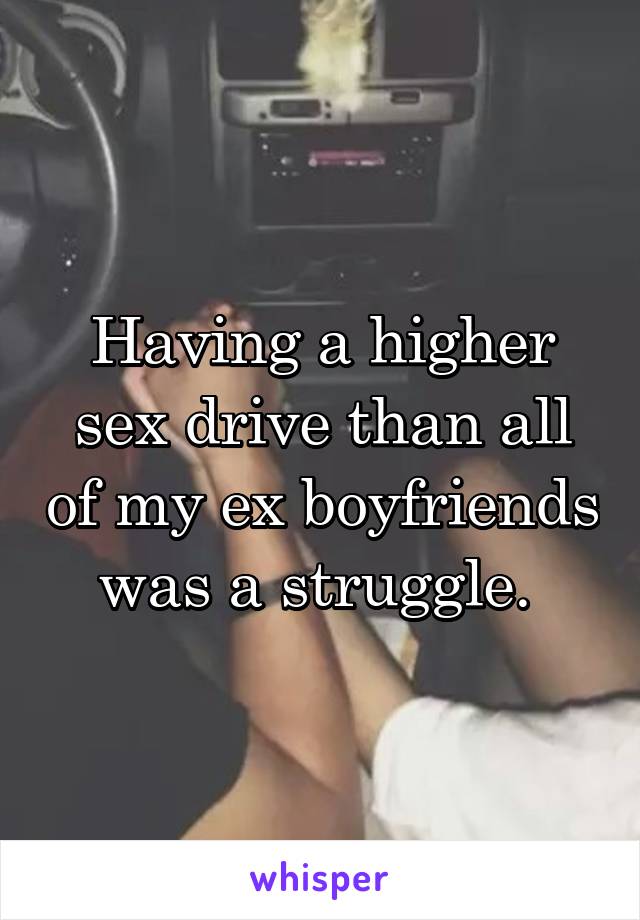 Having a higher sex drive than all of my ex boyfriends was a struggle. 