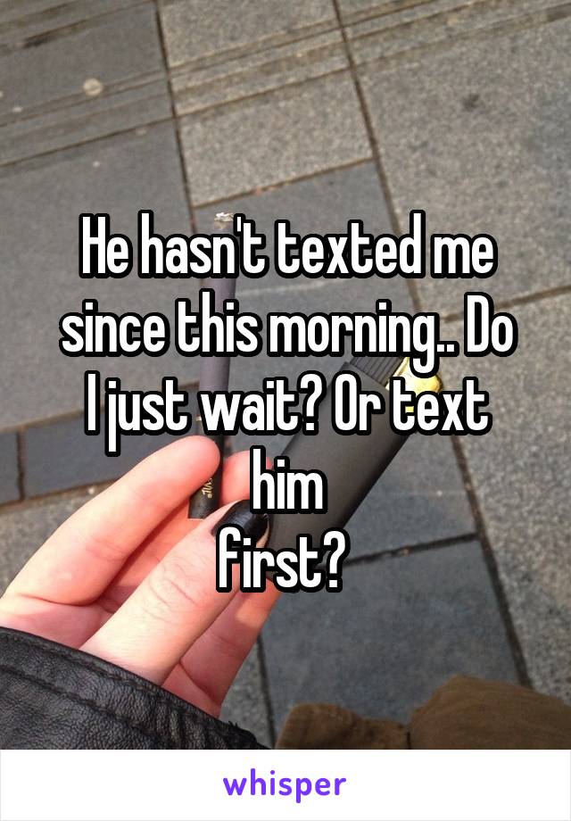 He hasn't texted me
since this morning.. Do
I just wait? Or text him
first? 