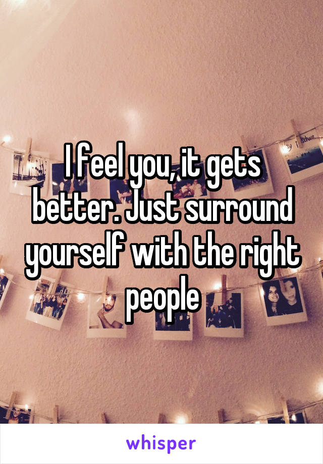 I feel you, it gets better. Just surround yourself with the right people