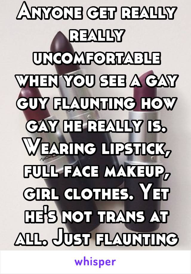 Anyone get really really uncomfortable when you see a gay guy flaunting how gay he really is. Wearing lipstick, full face makeup, girl clothes. Yet he's not trans at all. Just flaunting his sexuality