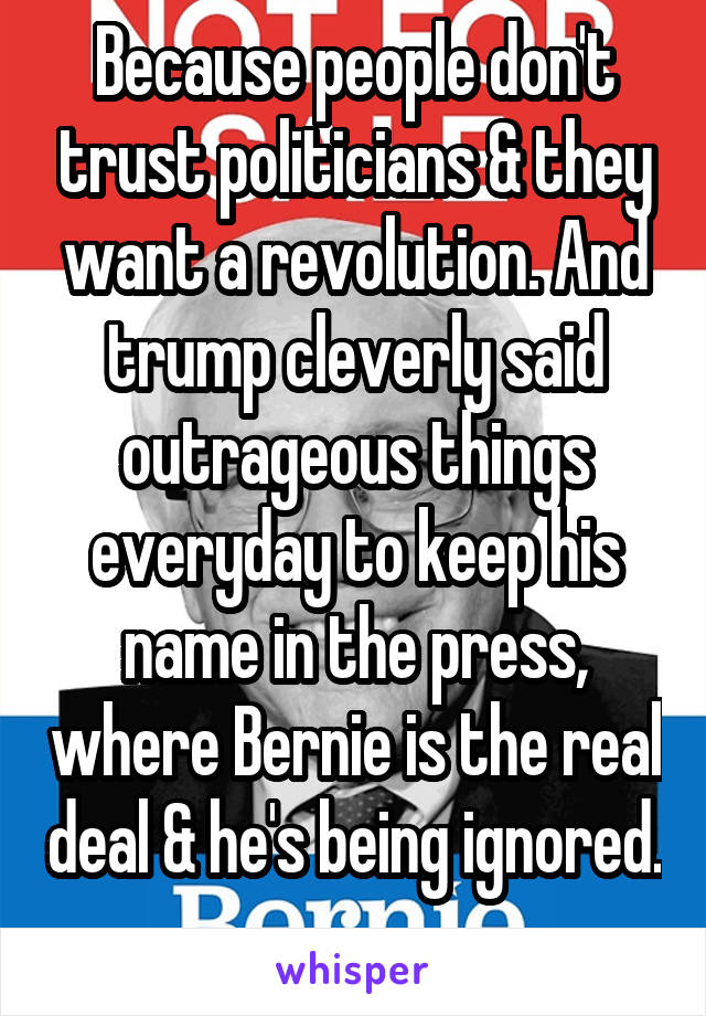 Because people don't trust politicians & they want a revolution. And trump cleverly said outrageous things everyday to keep his name in the press, where Bernie is the real deal & he's being ignored. 