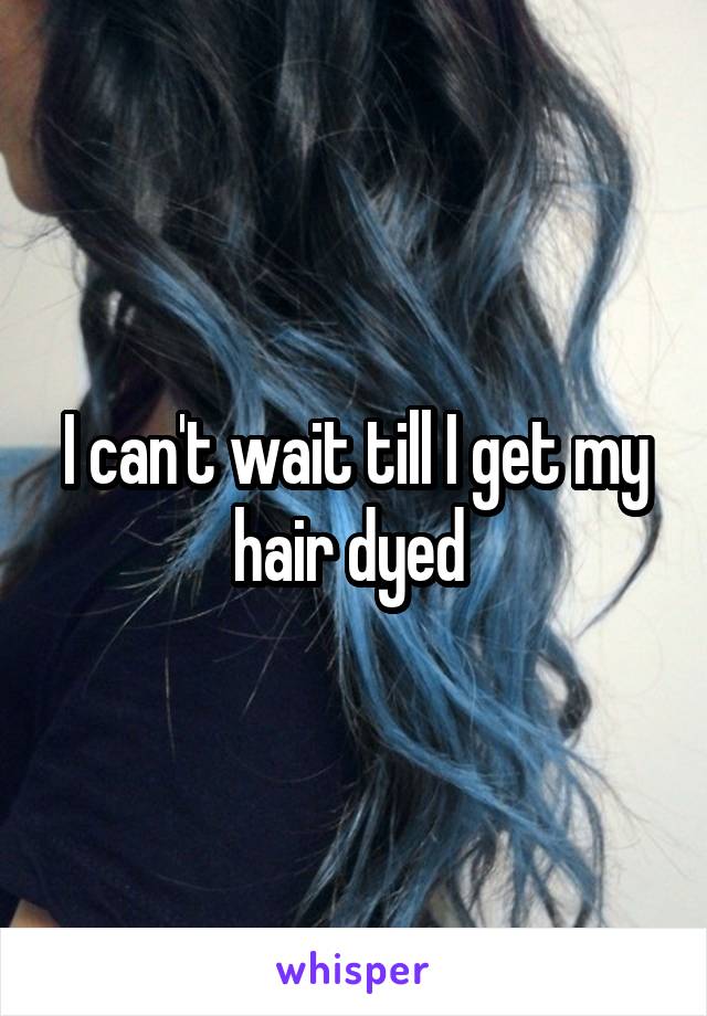 I can't wait till I get my hair dyed 