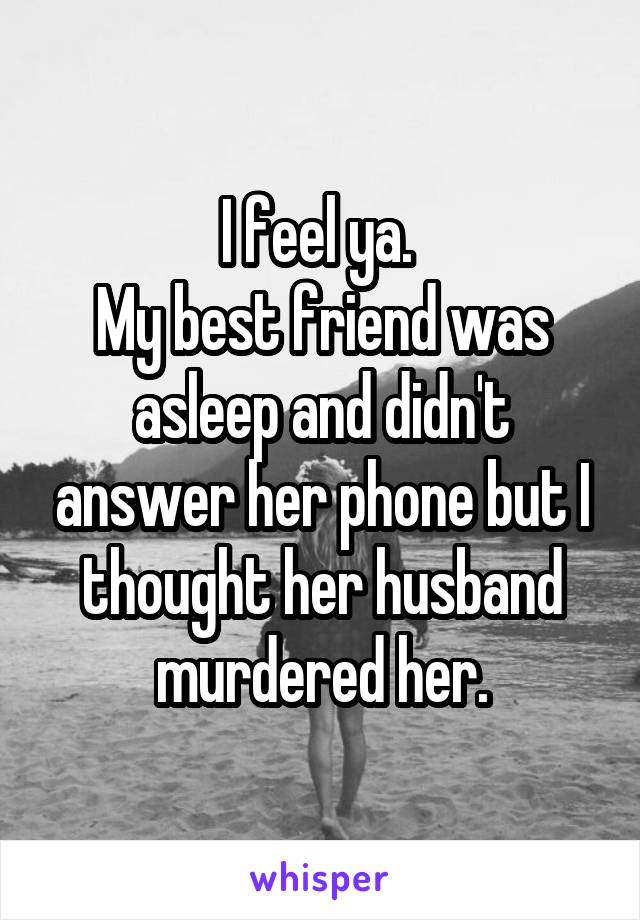 I feel ya. 
My best friend was asleep and didn't answer her phone but I thought her husband murdered her.