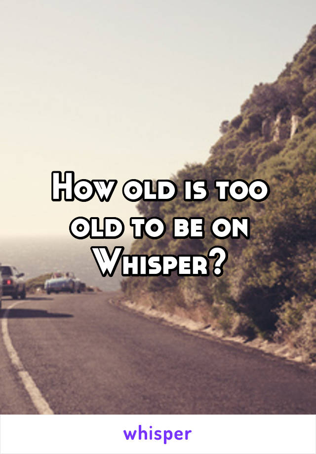 How old is too old to be on Whisper?