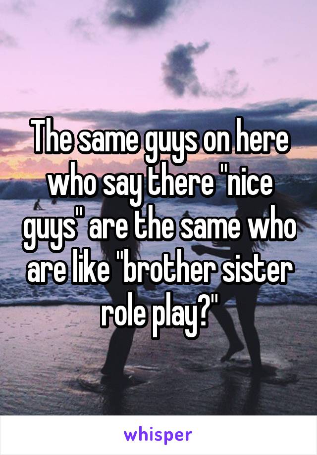 The same guys on here who say there "nice guys" are the same who are like "brother sister role play?"