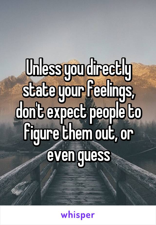 Unless you directly state your feelings, don't expect people to figure them out, or even guess