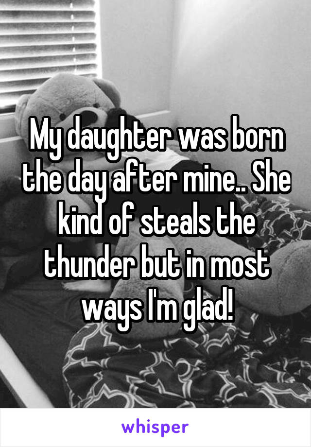 My daughter was born the day after mine.. She kind of steals the thunder but in most ways I'm glad!