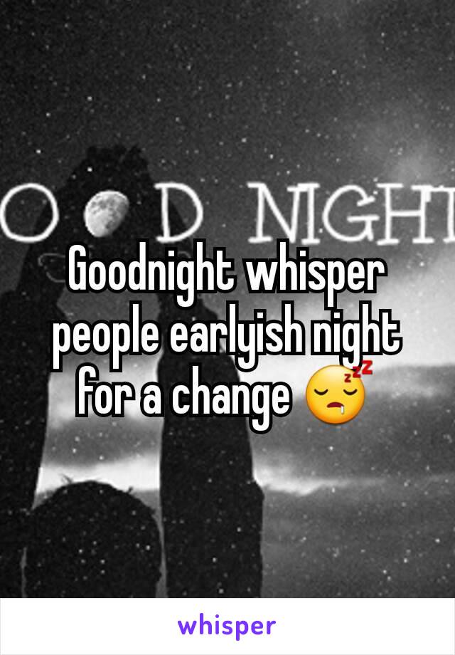 Goodnight whisper people earlyish night for a change 😴