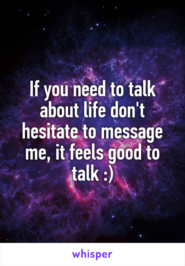 If you need to talk about life don't hesitate to message me, it feels good to talk :)