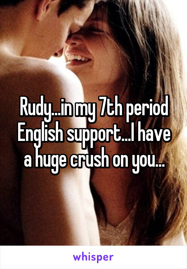 Rudy...in my 7th period English support...I have a huge crush on you...