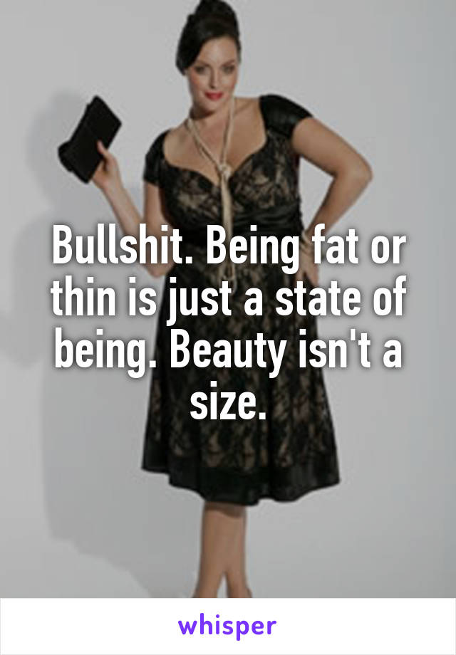 Bullshit. Being fat or thin is just a state of being. Beauty isn't a size.