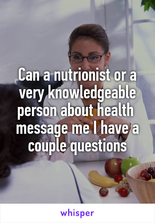 Can a nutrionist or a very knowledgeable person about health  message me I have a couple questions