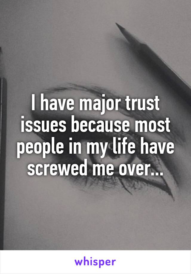 I have major trust issues because most people in my life have screwed me over...