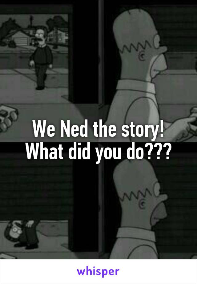 We Ned the story! What did you do???