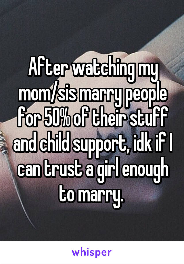 After watching my mom/sis marry people for 50% of their stuff and child support, idk if I can trust a girl enough to marry. 