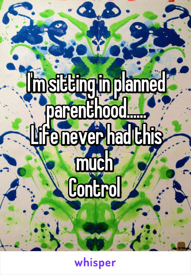 I'm sitting in planned parenthood......
Life never had this much 
Control 