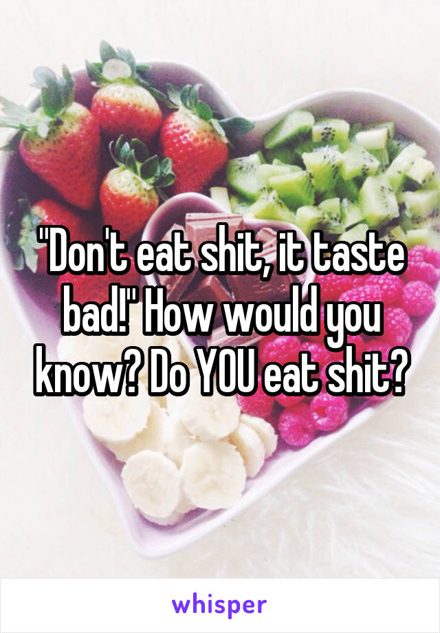 "Don't eat shit, it taste bad!" How would you know? Do YOU eat shit?