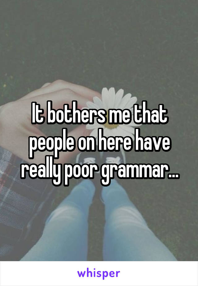 It bothers me that people on here have really poor grammar...