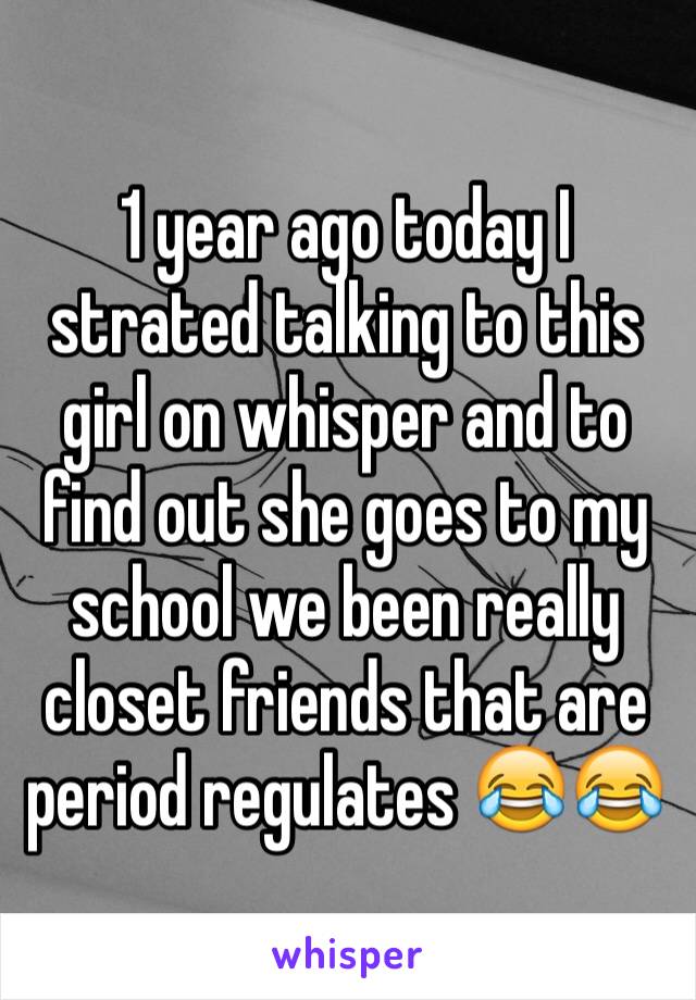 1 year ago today I strated talking to this girl on whisper and to find out she goes to my school we been really closet friends that are period regulates 😂😂