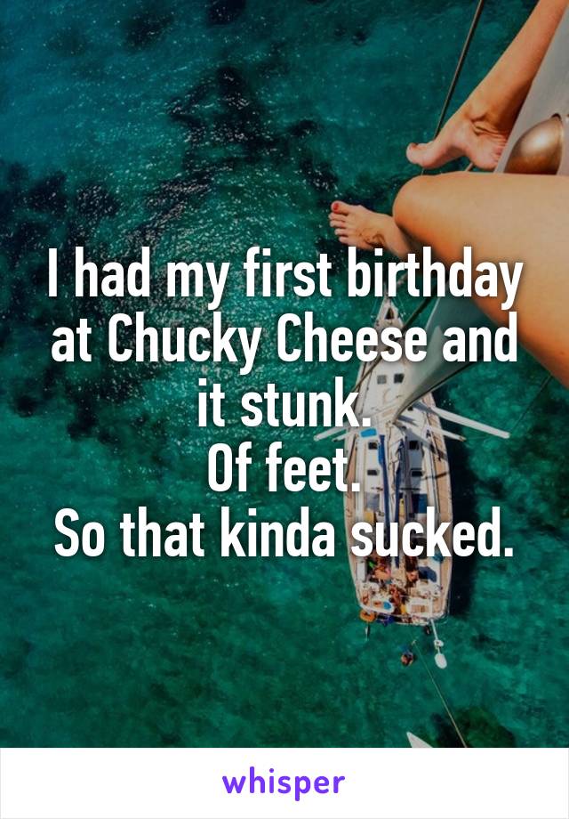 I had my first birthday at Chucky Cheese and it stunk.
Of feet.
So that kinda sucked.