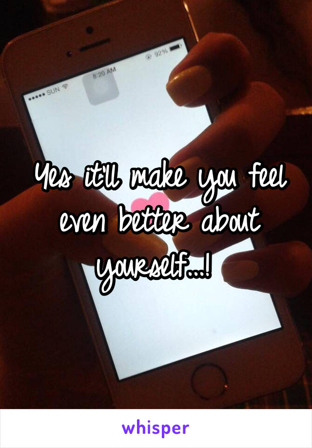 Yes it'll make you feel even better about yourself...! 