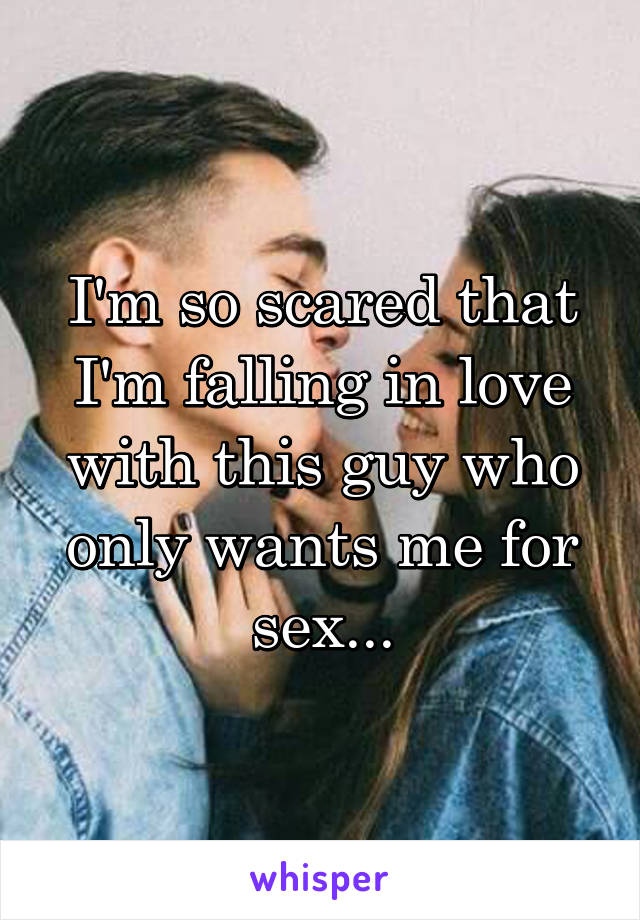 I'm so scared that I'm falling in love with this guy who only wants me for sex...