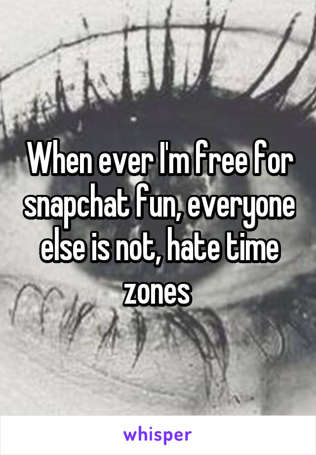 When ever I'm free for snapchat fun, everyone else is not, hate time zones 