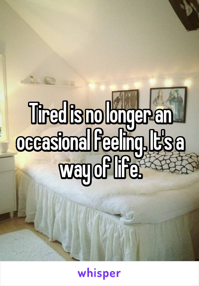 Tired is no longer an occasional feeling. It's a way of life.