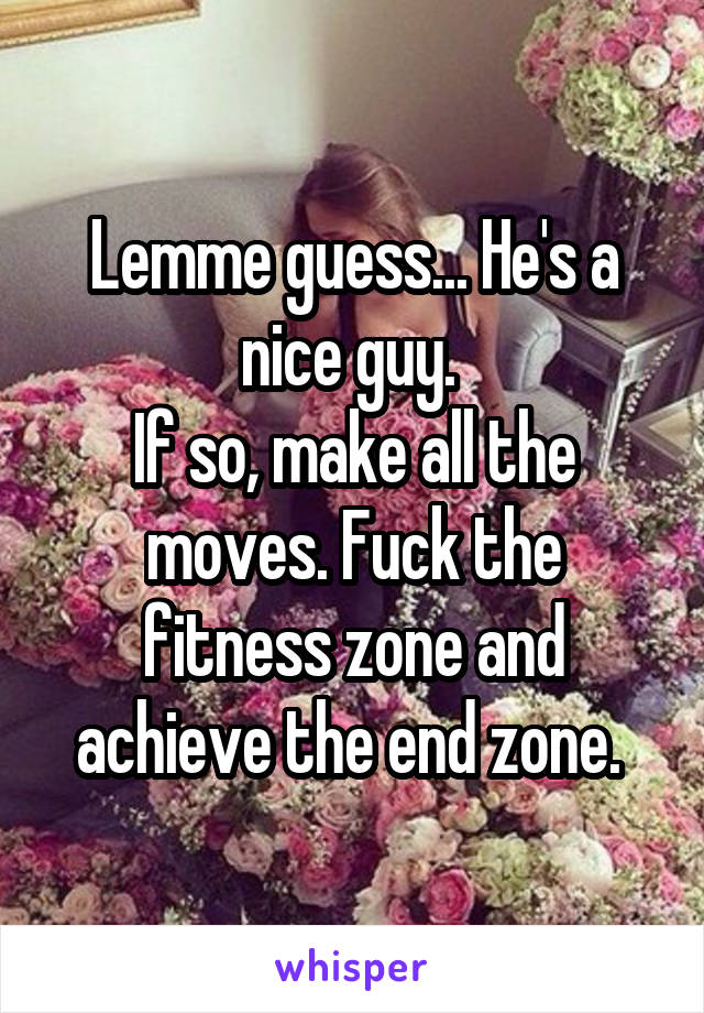 Lemme guess... He's a nice guy. 
If so, make all the moves. Fuck the fitness zone and achieve the end zone. 