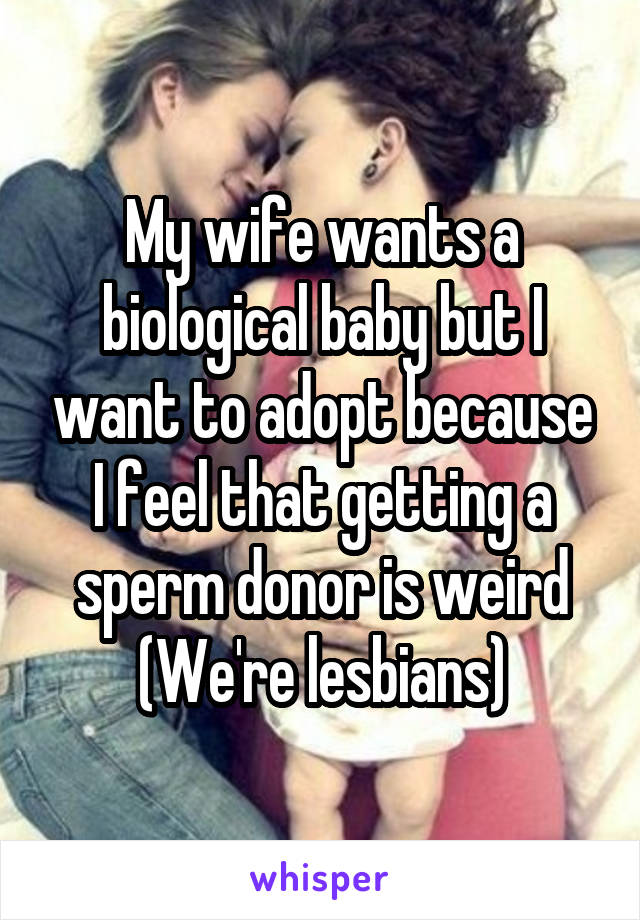 My wife wants a biological baby but I want to adopt because I feel that getting a sperm donor is weird
(We're lesbians)
