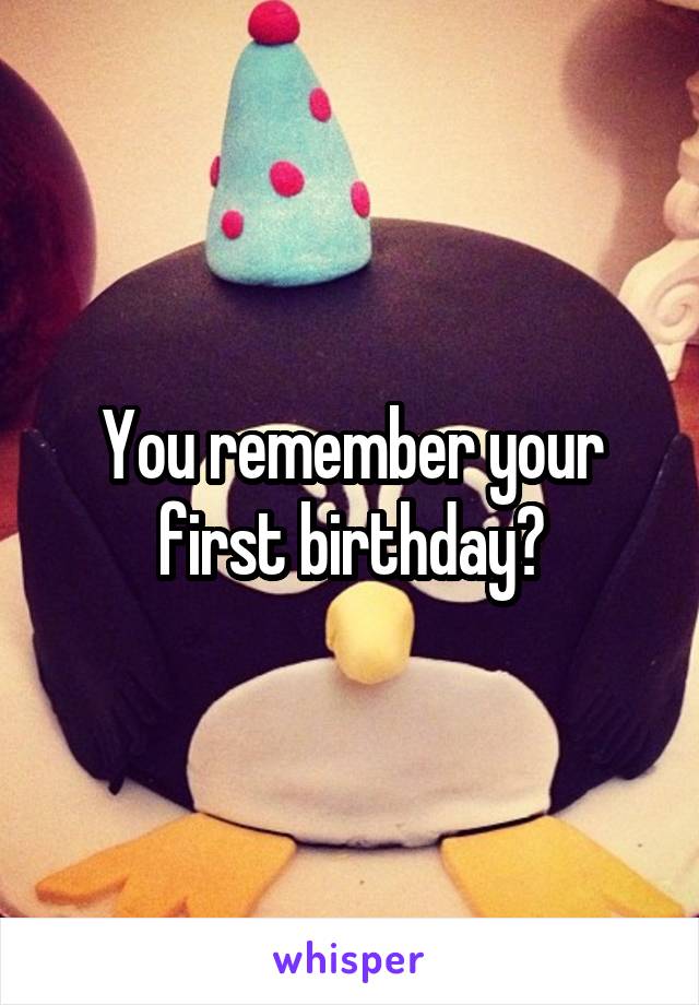 You remember your first birthday?