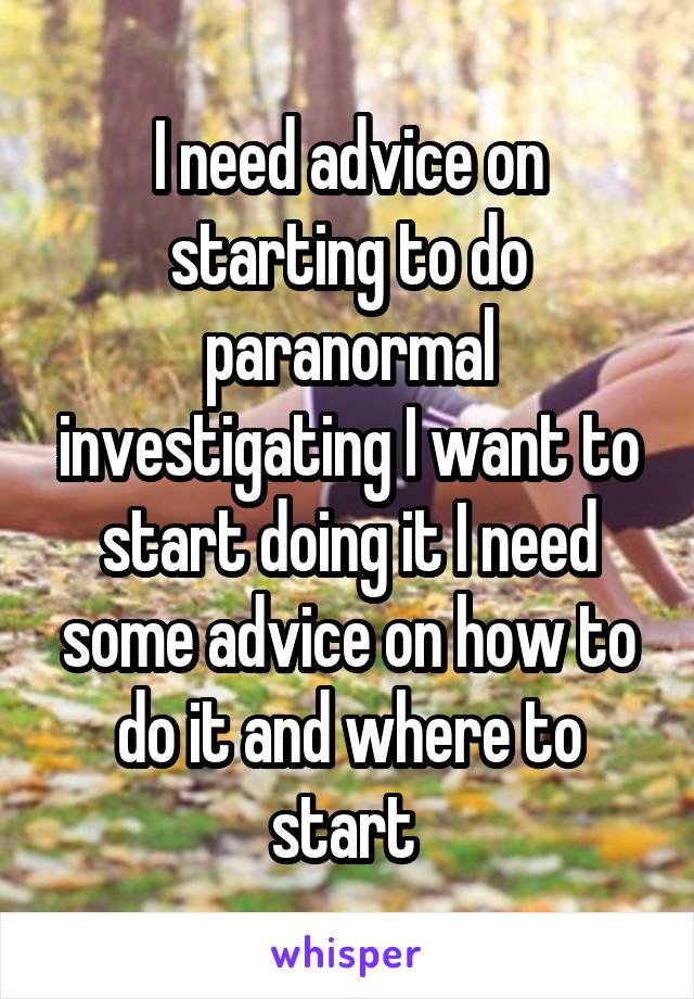 I need advice on starting to do paranormal investigating I want to start doing it I need some advice on how to do it and where to start 