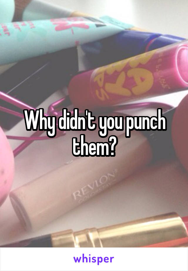 Why didn't you punch them?