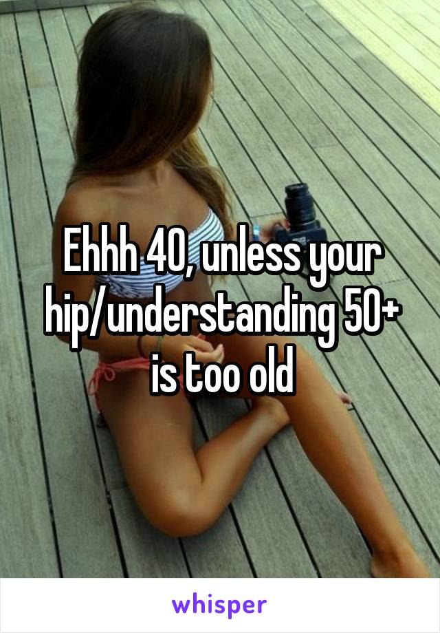 Ehhh 40, unless your hip/understanding 50+ is too old